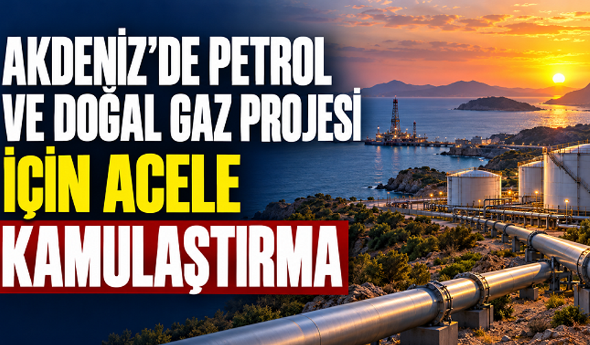 Akdeniz’de petrol ve doğal gaz projesi için acele kamulaştırma kararı
