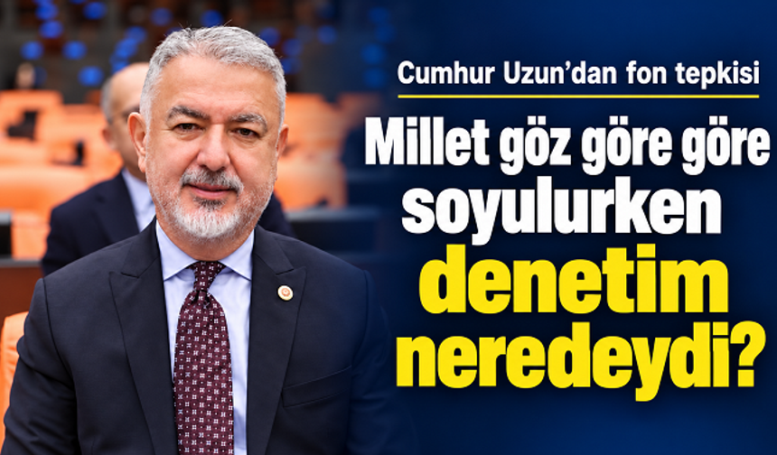 Cumhur Uzun’dan Meclis’te fon tepkisi: “Millet göz göre göre soyulurken denetim neredeydi?”