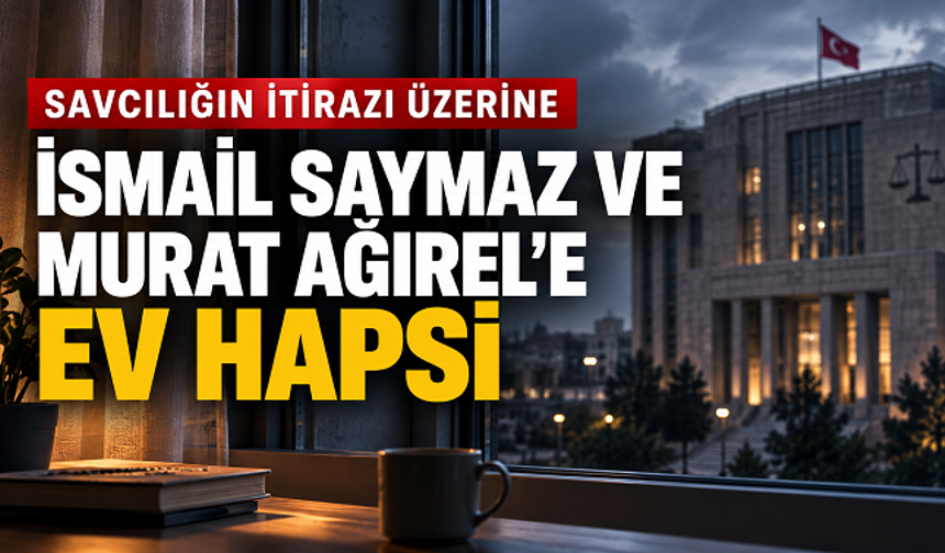 Savcılığın itirazı üzerine İsmail Saymaz ve Murat Ağırel’e ev hapsi