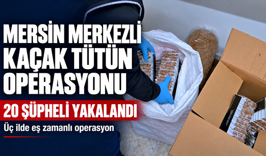 Mersin merkezli kaçak tütün operasyonu: Üç ilde 20 kişi yakalandı