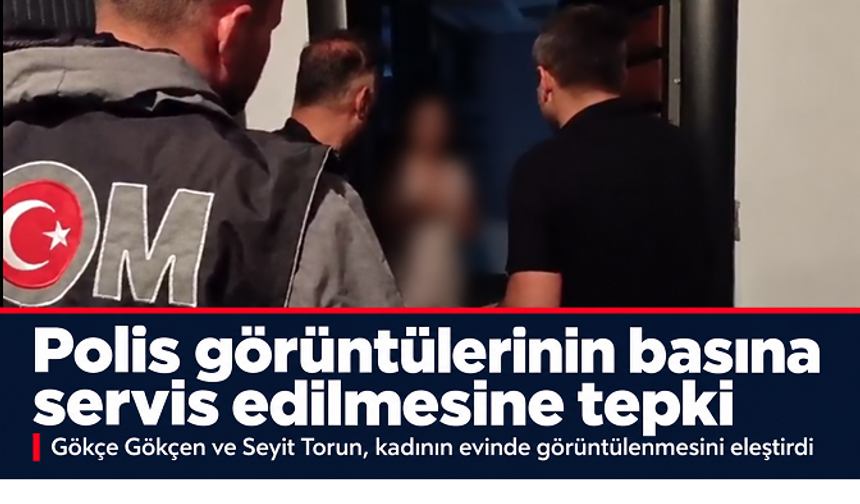 Gökçe Gökçen ve Seyit Torun’dan evde çekilen polis görüntülerinin basına verilmesine tepki