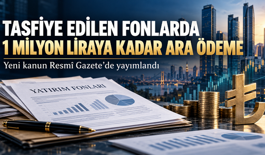 Tasfiye Edilen Yatırım Fonları İçin Kanun Yayımlandı: 1 Milyon Liraya Kadar Ara Ödeme Yapılabilecek