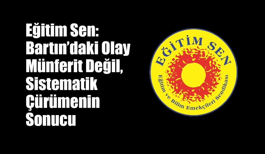 Eğitim Sen: Bartın’daki Olay Münferit Değil, Sistematik Çürümenin Sonucu