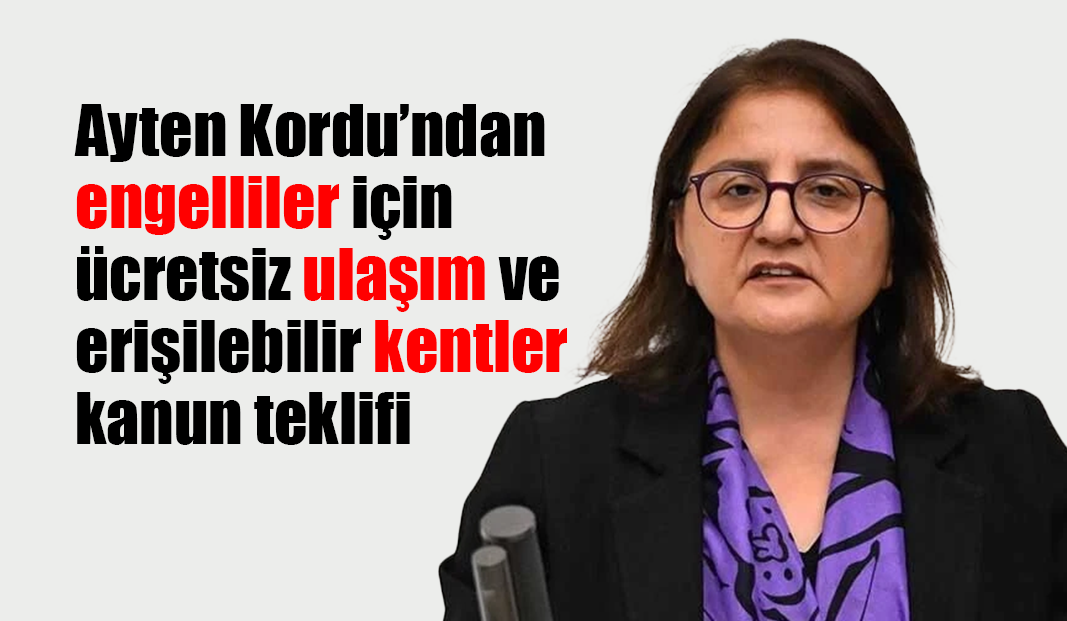 Ayten Kordu’ndan engelliler için ücretsiz ulaşım ve erişilebilir kentler kanun teklifi