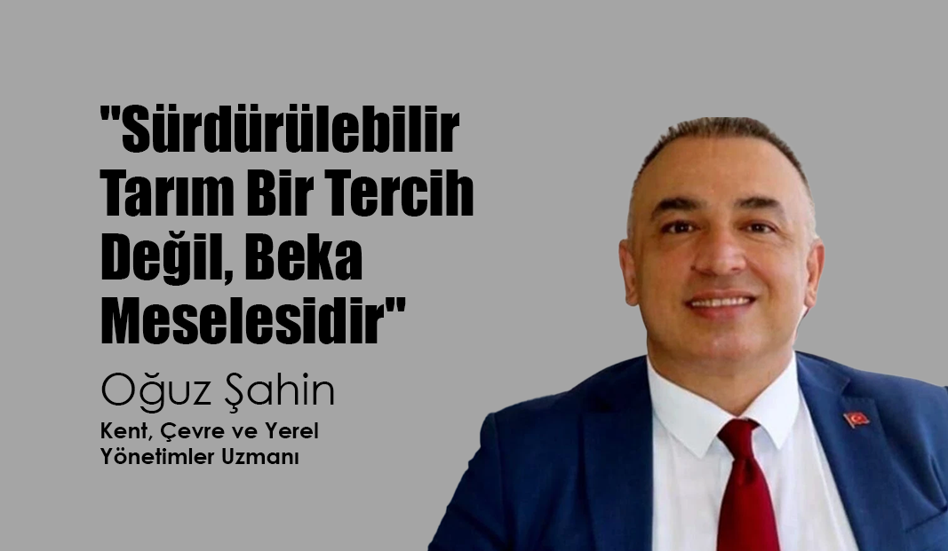 Şahin: “Sürdürülebilir Tarım Bir Tercih Değil, Beka Meselesidir”