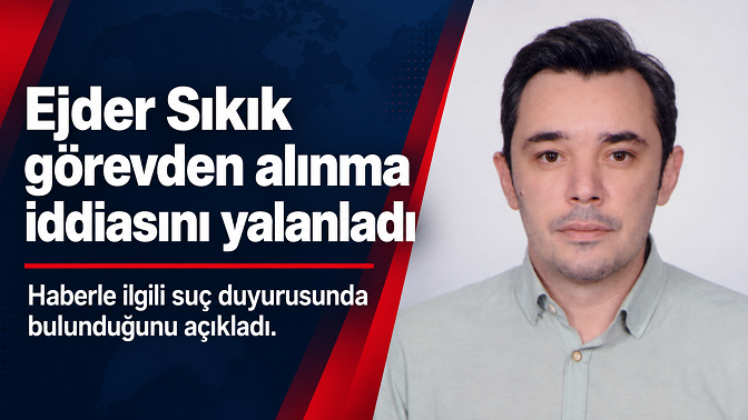 Ejder Sıkık görevden alındığı iddiasını yalanladı: Suç duyurusunda bulunduğunu açıkladı